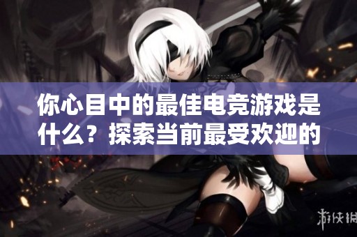 你心目中的最佳电竞游戏是什么？探索当前最受欢迎的电竞作品