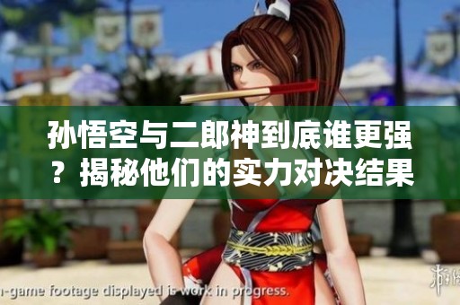 孙悟空与二郎神到底谁更强？揭秘他们的实力对决结果
