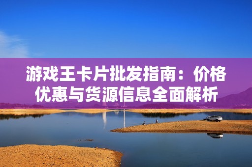 游戏王卡片批发指南：价格优惠与货源信息全面解析