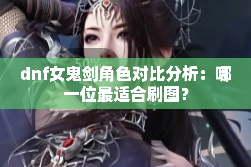 dnf女鬼剑角色对比分析：哪一位最适合刷图？
