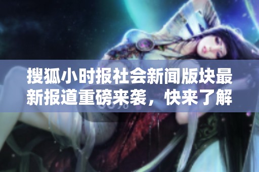 搜狐小时报社会新闻版块最新报道重磅来袭，快来了解！