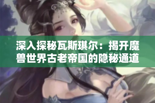 深入探秘瓦斯琪尔：揭开魔兽世界古老帝国的隐秘通道