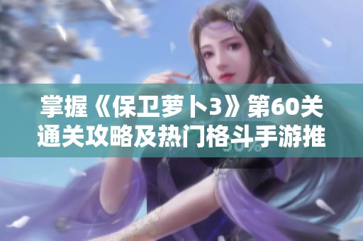 掌握《保卫萝卜3》第60关通关攻略及热门格斗手游推荐