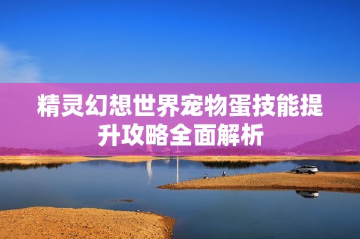 精灵幻想世界宠物蛋技能提升攻略全面解析