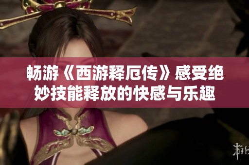 畅游《西游释厄传》感受绝妙技能释放的快感与乐趣