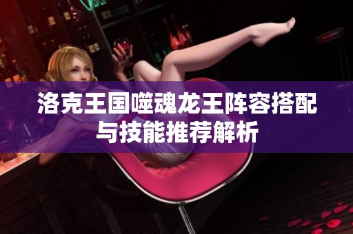 洛克王国噬魂龙王阵容搭配与技能推荐解析