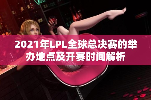2021年LPL全球总决赛的举办地点及开赛时间解析