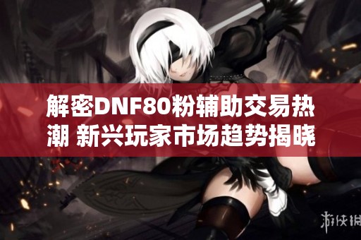 解密DNF80粉辅助交易热潮 新兴玩家市场趋势揭晓