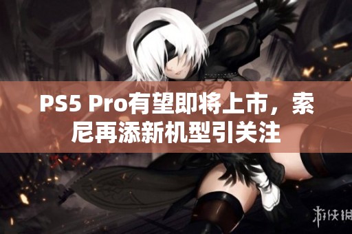 PS5 Pro有望即将上市，索尼再添新机型引关注