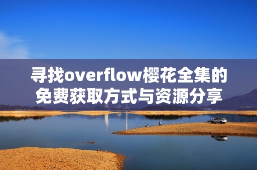 寻找overflow樱花全集的免费获取方式与资源分享