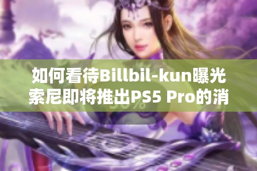 如何看待Billbil-kun曝光索尼即将推出PS5 Pro的消息