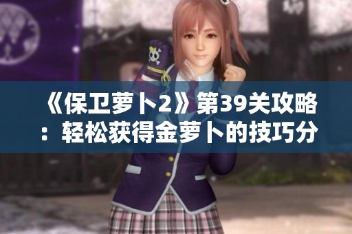 《保卫萝卜2》第39关攻略：轻松获得金萝卜的技巧分享