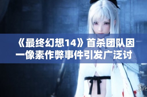 《最终幻想14》首杀团队因一像素作弊事件引发广泛讨论