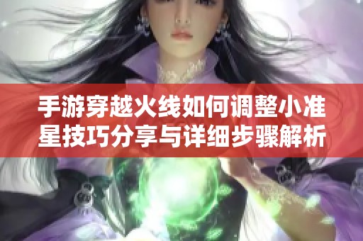 手游穿越火线如何调整小准星技巧分享与详细步骤解析