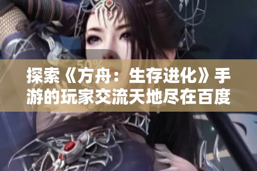 探索《方舟：生存进化》手游的玩家交流天地尽在百度贴吧