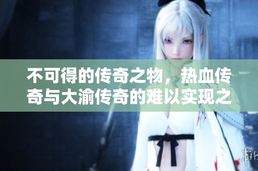 不可得的传奇之物，热血传奇与大渝传奇的难以实现之梦
