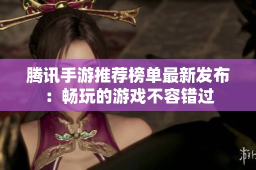 腾讯手游推荐榜单最新发布：畅玩的游戏不容错过