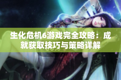 生化危机6游戏完全攻略：成就获取技巧与策略详解