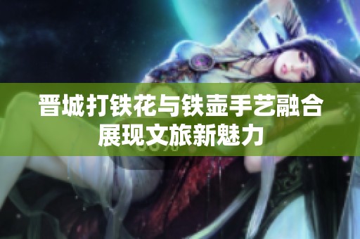 晋城打铁花与铁壶手艺融合展现文旅新魅力