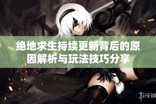 绝地求生持续更新背后的原因解析与玩法技巧分享