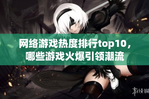 网络游戏热度排行top10，哪些游戏火爆引领潮流