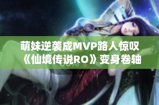 萌妹逆袭成MVP路人惊叹 《仙境传说RO》变身卷轴强势登场