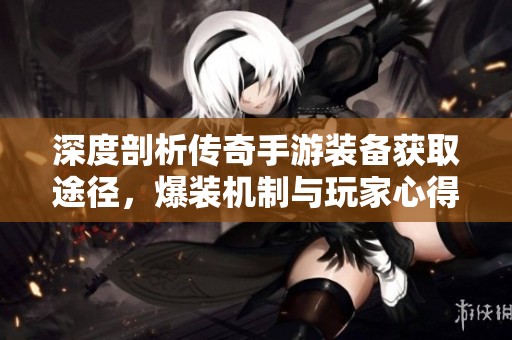 深度剖析传奇手游装备获取途径，爆装机制与玩家心得攻略