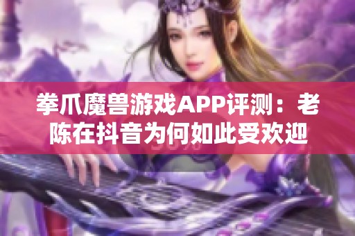 拳爪魔兽游戏APP评测：老陈在抖音为何如此受欢迎