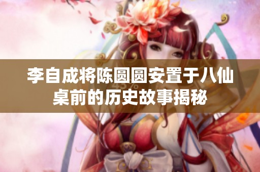 李自成将陈圆圆安置于八仙桌前的历史故事揭秘