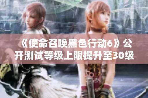 《使命召唤黑色行动6》公开测试等级上限提升至30级，玩家体验再升级