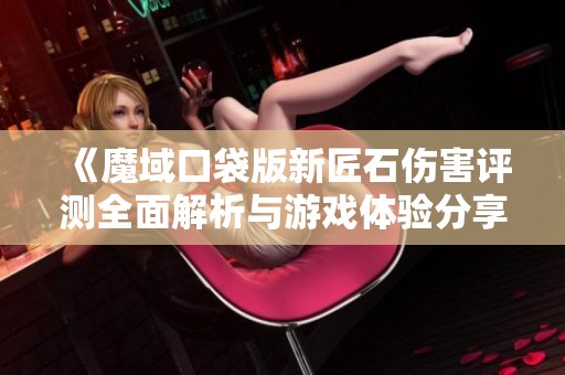 《魔域口袋版新匠石伤害评测全面解析与游戏体验分享》