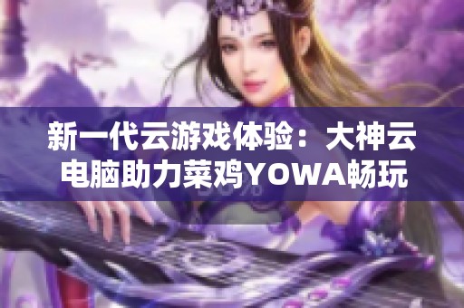 新一代云游戏体验：大神云电脑助力菜鸡YOWA畅玩3A大作