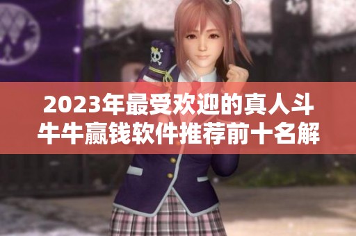2023年最受欢迎的真人斗牛牛赢钱软件推荐前十名解析