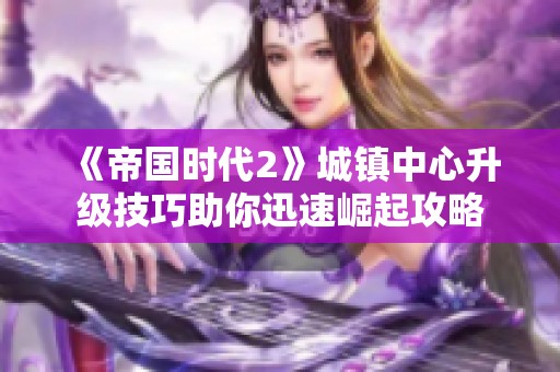 《帝国时代2》城镇中心升级技巧助你迅速崛起攻略