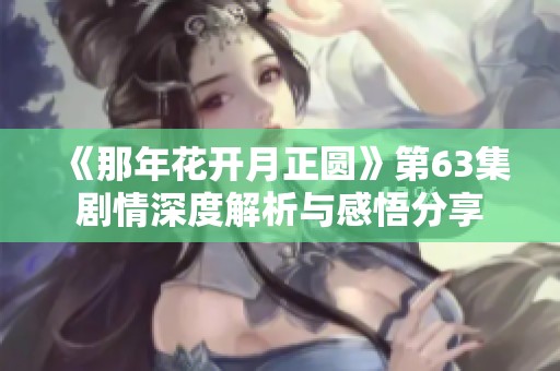 《那年花开月正圆》第63集剧情深度解析与感悟分享