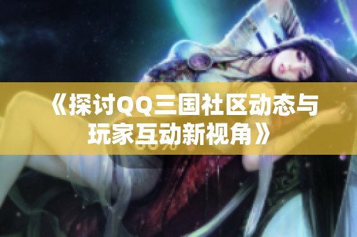 《探讨QQ三国社区动态与玩家互动新视角》