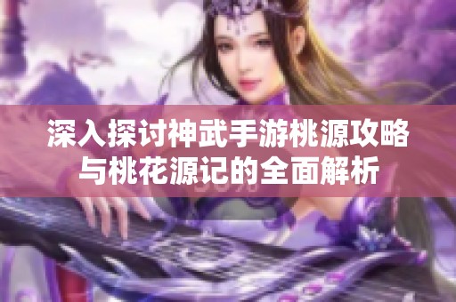 深入探讨神武手游桃源攻略与桃花源记的全面解析