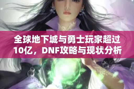 全球地下城与勇士玩家超过10亿，DNF攻略与现状分析