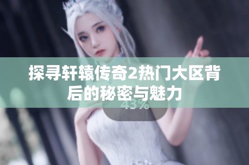 探寻轩辕传奇2热门大区背后的秘密与魅力