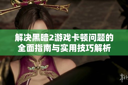 解决黑暗2游戏卡顿问题的全面指南与实用技巧解析