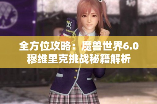 全方位攻略：魔兽世界6.0穆维里克挑战秘籍解析