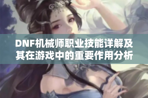 DNF机械师职业技能详解及其在游戏中的重要作用分析