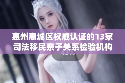 惠州惠城区权威认证的13家司法移民亲子关系检验机构介绍