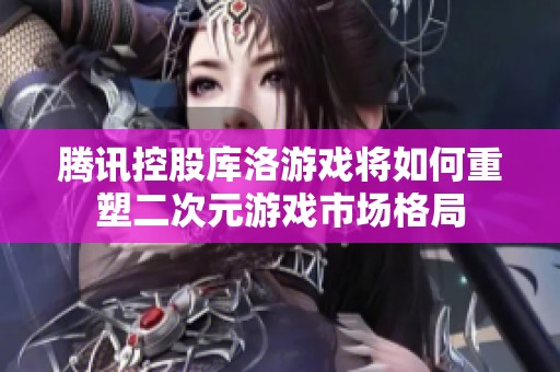 腾讯控股库洛游戏将如何重塑二次元游戏市场格局
