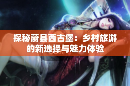 探秘蔚县西古堡：乡村旅游的新选择与魅力体验