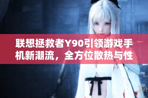 联想拯救者Y90引领游戏手机新潮流，全方位散热与性能提升解析
