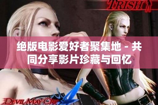 绝版电影爱好者聚集地 - 共同分享影片珍藏与回忆