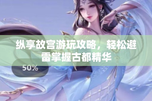 纵享故宫游玩攻略，轻松避雷掌握古都精华
