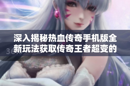 深入揭秘热血传奇手机版全新玩法获取传奇王者超变的方法