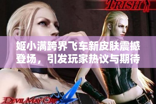 姬小满跨界飞车新皮肤震撼登场，引发玩家热议与期待